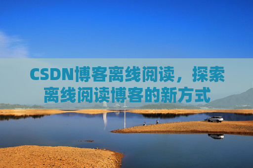 CSDN博客离线阅读，探索离线阅读博客的新方式